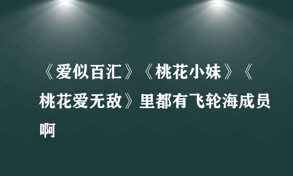 《爱似百汇》《桃花小妹》《桃花爱无敌》里都有飞轮海成员啊