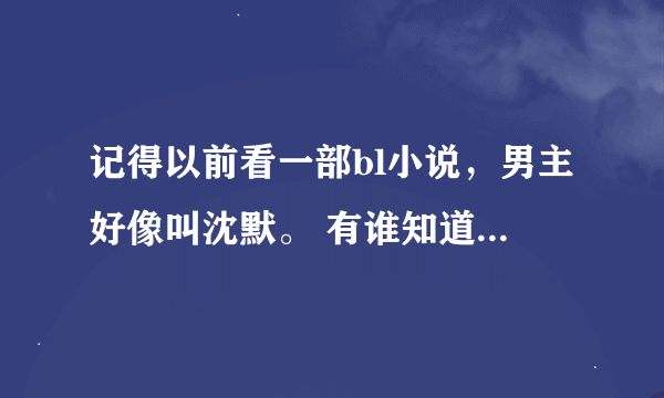 记得以前看一部bl小说，男主好像叫沈默。 有谁知道这部小说嘛？