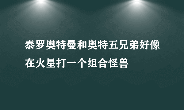 泰罗奥特曼和奥特五兄弟好像在火星打一个组合怪兽