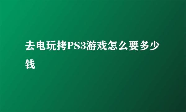 去电玩拷PS3游戏怎么要多少钱