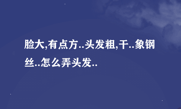 脸大,有点方..头发粗,干..象钢丝..怎么弄头发..