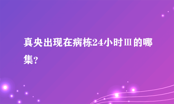 真央出现在病栋24小时Ⅲ的哪集？