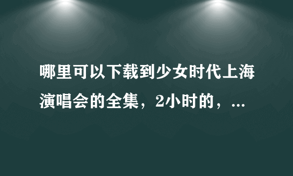 哪里可以下载到少女时代上海演唱会的全集，2小时的，可以的有追加