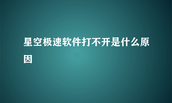 星空极速软件打不开是什么原因