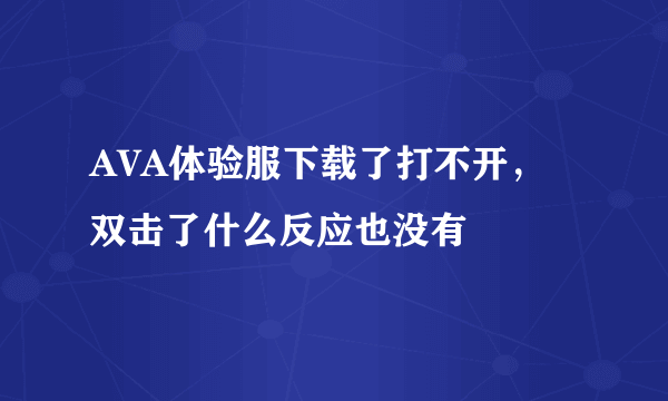 AVA体验服下载了打不开，双击了什么反应也没有