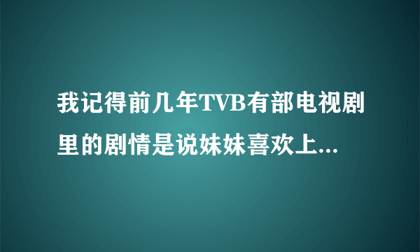 我记得前几年TVB有部电视剧里的剧情是说妹妹喜欢上了哥哥 那部电视剧叫什么名字啊