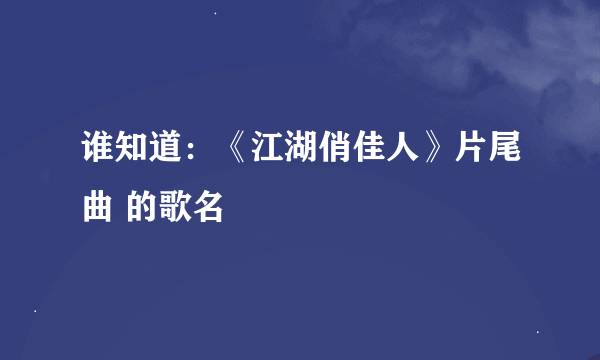 谁知道：《江湖俏佳人》片尾曲 的歌名