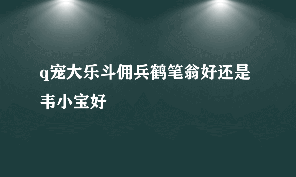 q宠大乐斗佣兵鹤笔翁好还是韦小宝好