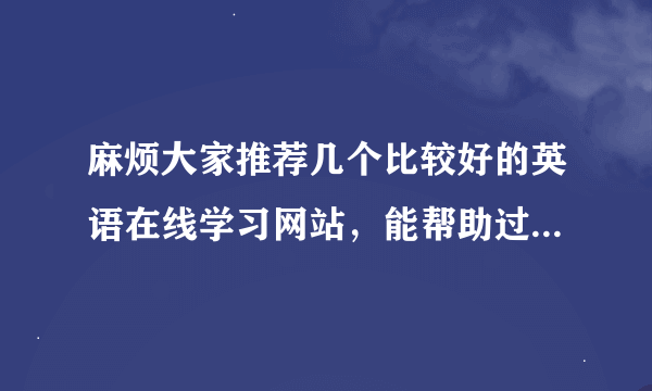 麻烦大家推荐几个比较好的英语在线学习网站，能帮助过六级的？