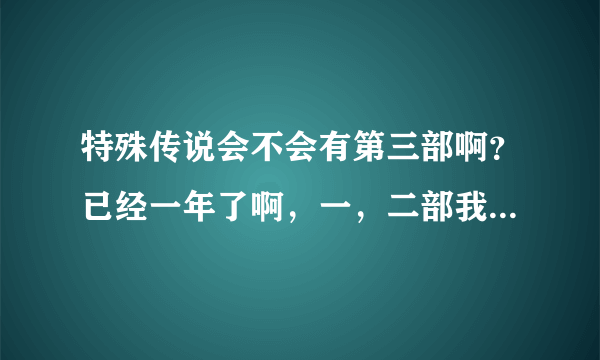 特殊传说会不会有第三部啊？已经一年了啊，一，二部我看的都快背下来了......