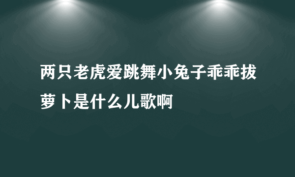 两只老虎爱跳舞小兔子乖乖拔萝卜是什么儿歌啊