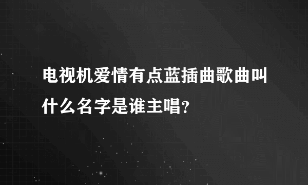 电视机爱情有点蓝插曲歌曲叫什么名字是谁主唱？