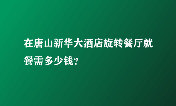 在唐山新华大酒店旋转餐厅就餐需多少钱？