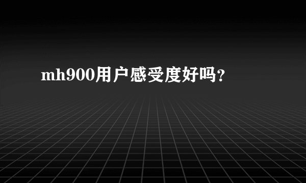 mh900用户感受度好吗？