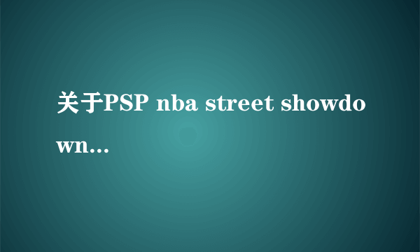 关于PSP nba street showdown的问题拜托各位大神