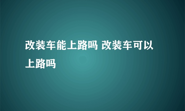 改装车能上路吗 改装车可以上路吗