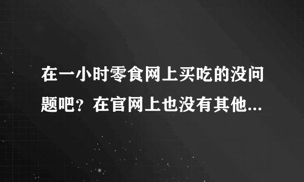 在一小时零食网上买吃的没问题吧？在官网上也没有其他人的购买评价什么的。