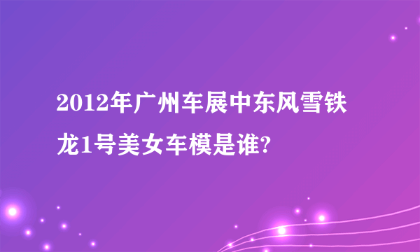 2012年广州车展中东风雪铁龙1号美女车模是谁?