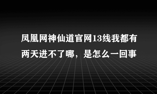 凤凰网神仙道官网13线我都有两天进不了哪，是怎么一回事