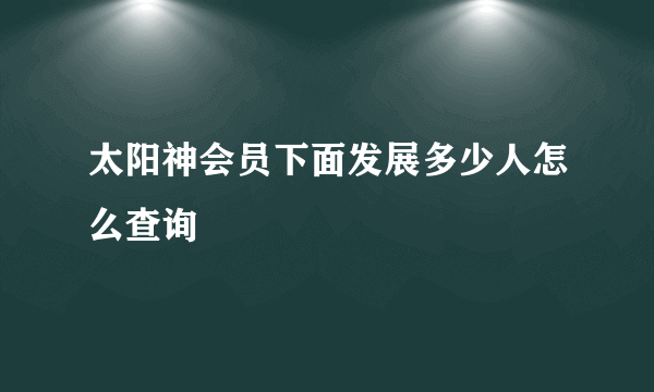 太阳神会员下面发展多少人怎么查询