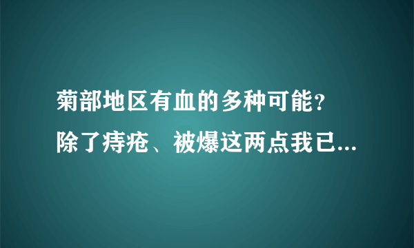 菊部地区有血的多种可能？ 除了痔疮、被爆这两点我已知的 还有我同学讲鸭梨大也有可能 还有木有其他可能、