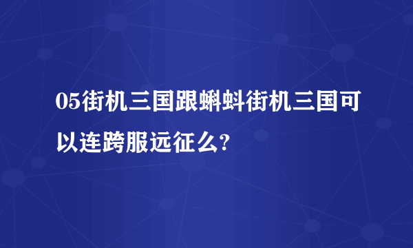 05街机三国跟蝌蚪街机三国可以连跨服远征么?