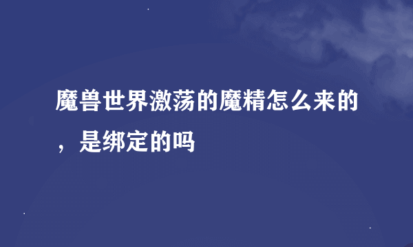 魔兽世界激荡的魔精怎么来的，是绑定的吗