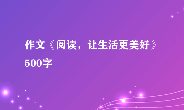 作文《阅读，让生活更美好》500字