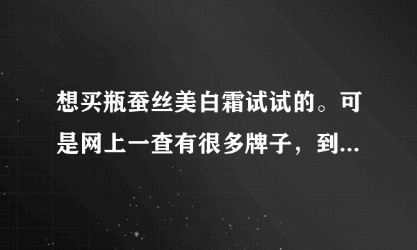 想买瓶蚕丝美白霜试试的。可是网上一查有很多牌子，到底哪个是最正效果最好的啊？谢谢大家帮帮忙咯~