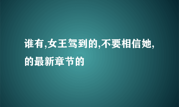 谁有,女王驾到的,不要相信她,的最新章节的