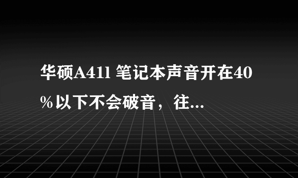 华硕A41l 笔记本声音开在40%以下不会破音，往上就破音，戴耳机不会，只有开外音才会，麦克风关了也是这样