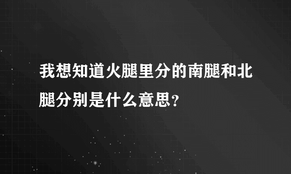 我想知道火腿里分的南腿和北腿分别是什么意思？