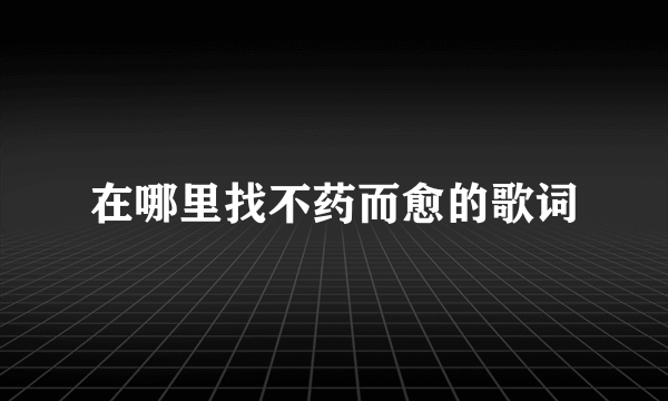 在哪里找不药而愈的歌词