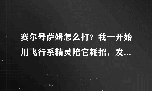 赛尔号萨姆怎么打？我一开始用飞行系精灵陪它耗招，发现它的招一直有，是怎么回事？它的招次数多少啊？