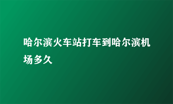 哈尔滨火车站打车到哈尔滨机场多久