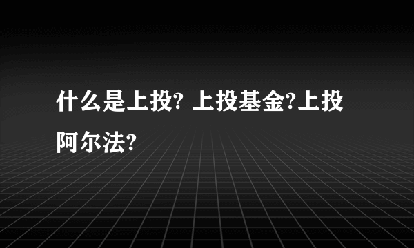 什么是上投? 上投基金?上投阿尔法?