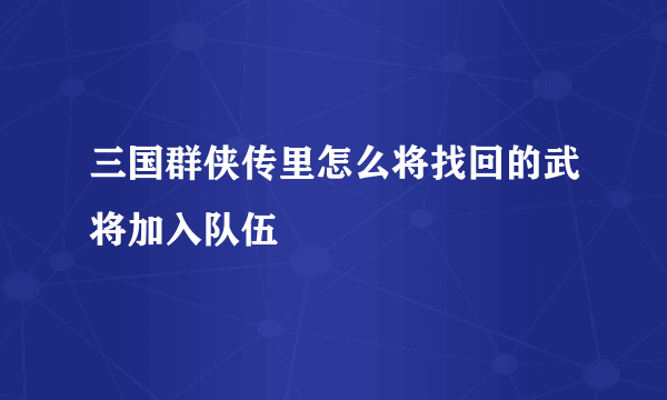 三国群侠传里怎么将找回的武将加入队伍