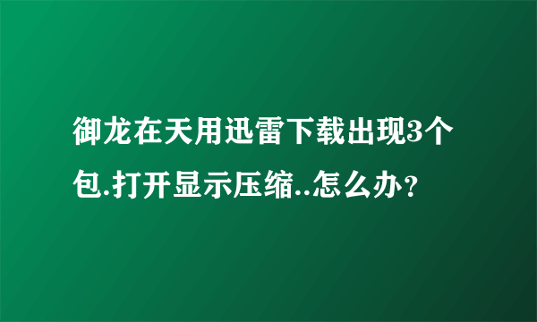 御龙在天用迅雷下载出现3个包.打开显示压缩..怎么办？