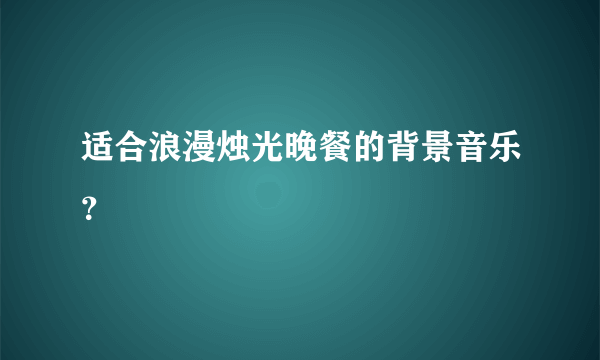 适合浪漫烛光晚餐的背景音乐？