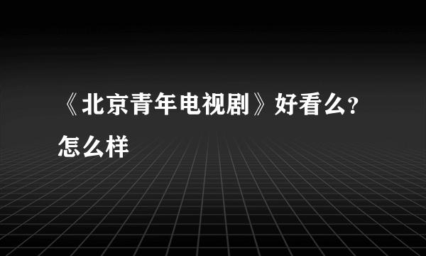 《北京青年电视剧》好看么？怎么样