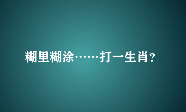 糊里糊涂……打一生肖？