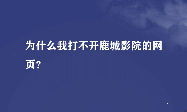 为什么我打不开鹿城影院的网页？