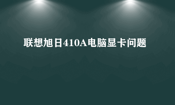 联想旭日410A电脑显卡问题