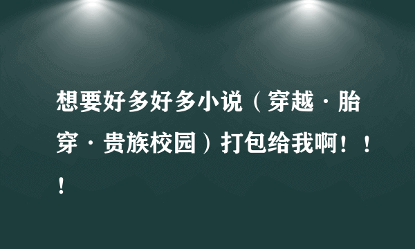 想要好多好多小说（穿越·胎穿·贵族校园）打包给我啊！！！