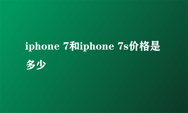 iphone 7和iphone 7s价格是多少