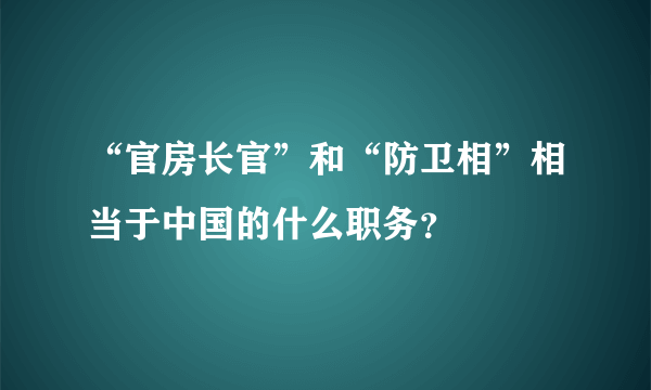 “官房长官”和“防卫相”相当于中国的什么职务？