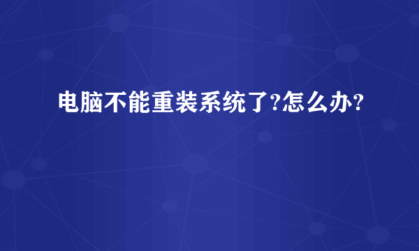 电脑不能重装系统了?怎么办?