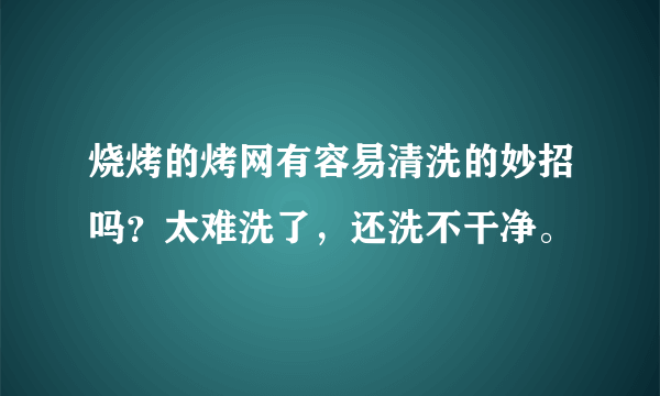 烧烤的烤网有容易清洗的妙招吗？太难洗了，还洗不干净。