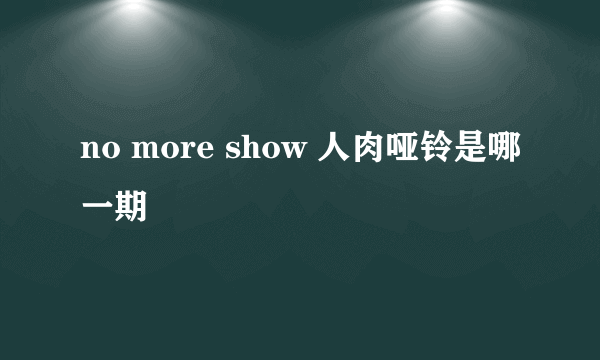 no more show 人肉哑铃是哪一期