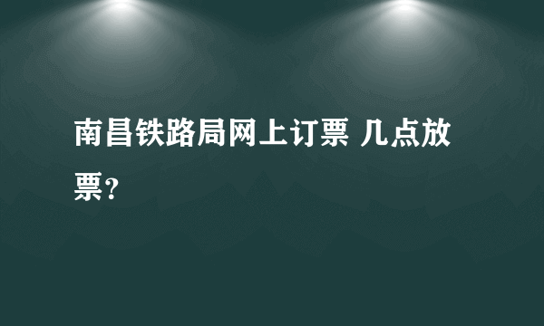 南昌铁路局网上订票 几点放票？